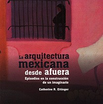 LA ARQUITECTURA MEXICANA DESDE AFUERA. EPISODIOS EN LA CONSTRUCCION DE UN IMAGINARIO